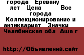 1.1) города : Еревану - 2750 лет › Цена ­ 149 - Все города Коллекционирование и антиквариат » Значки   . Челябинская обл.,Аша г.